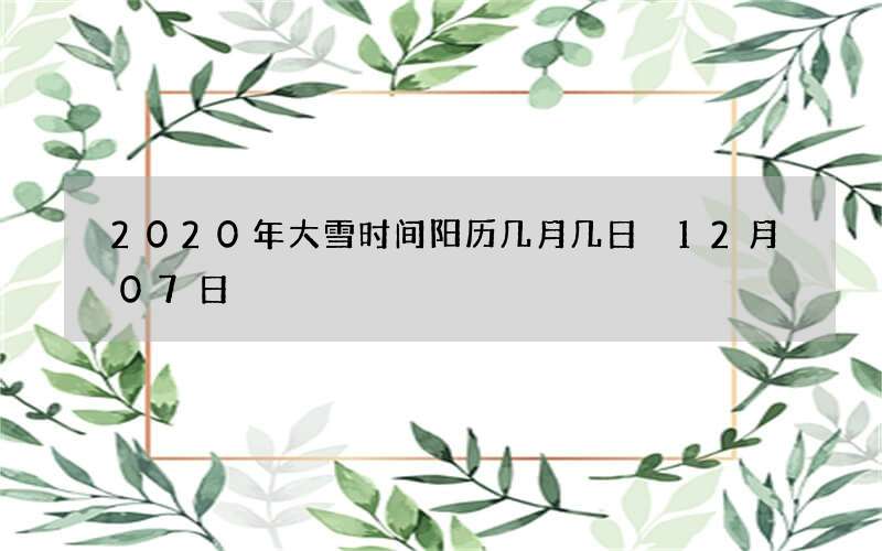 2020年大雪时间阳历几月几日 12月07日
